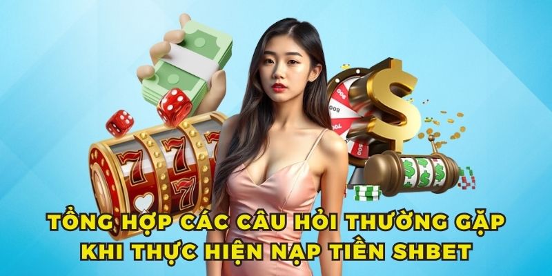 Nạp tiền SHBET 3 Tổng hợp các câu hỏi thường gặp khi thực hiện nạp tiền SHBET